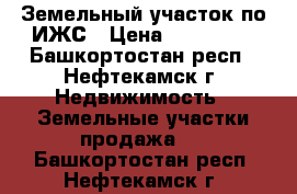 Земельный участок по ИЖС › Цена ­ 700 000 - Башкортостан респ., Нефтекамск г. Недвижимость » Земельные участки продажа   . Башкортостан респ.,Нефтекамск г.